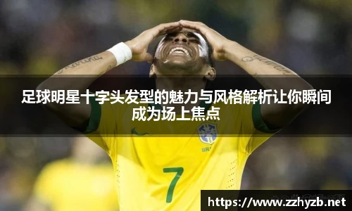 足球明星十字头发型的魅力与风格解析让你瞬间成为场上焦点